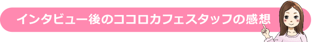 インタビュー後のココロカフェスタッフの感想